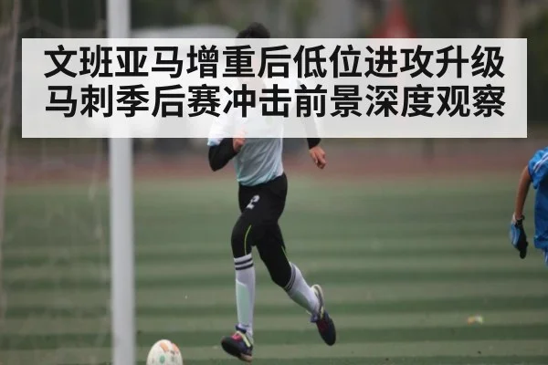文班亚马增重后低位进攻升级 马刺季后赛冲击前景深度观察